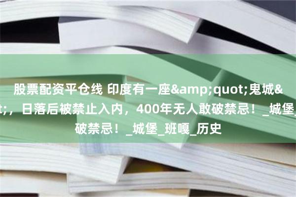 股票配资平仓线 印度有一座&quot;鬼城&quot;，日落后被禁止入内，400年无人敢破禁忌！_城堡_班嘎_历史