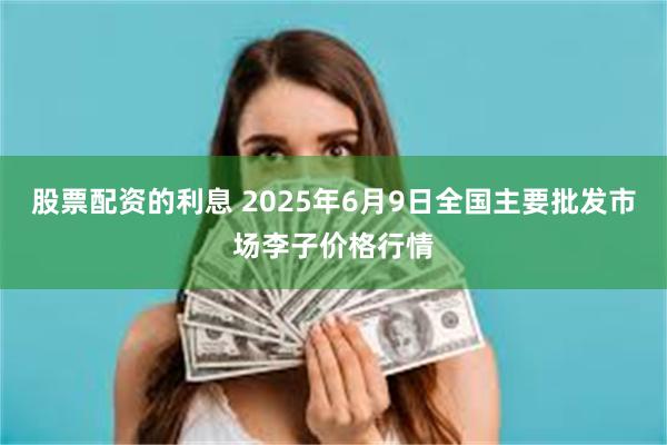 股票配资的利息 2025年6月9日全国主要批发市场李子价格行情