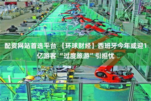 配资网站首选平台 【环球财经】西班牙今年或迎1亿游客 “过度旅游”引担忧