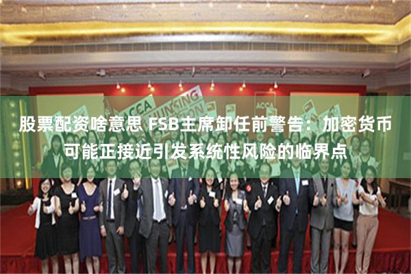 股票配资啥意思 FSB主席卸任前警告：加密货币可能正接近引发系统性风险的临界点