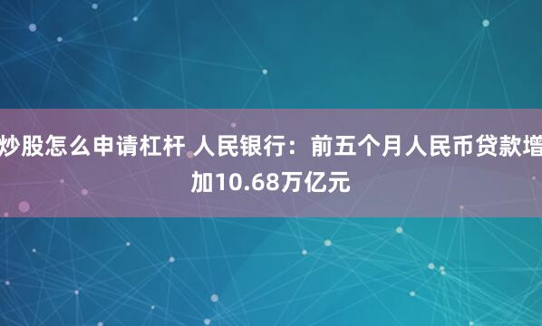 炒股怎么申请杠杆 人民银行：前五个月人民币贷款增加10.68万亿元