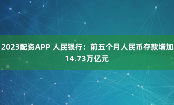 2023配资APP 人民银行：前五个月人民币存款增加14.73万亿元