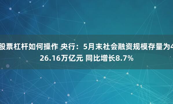 股票杠杆如何操作 央行：5月末社会融资规模存量为426.16万亿元 同比增长8.7%
