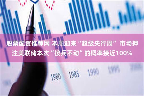 股票配资推荐网 本周迎来“超级央行周” 市场押注美联储本次“按兵不动”的概率接近100%