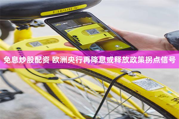 免息炒股配资 欧洲央行再降息或释放政策拐点信号
