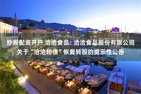 炒股配资开户 洽洽食品: 洽洽食品股份有限公司关于“洽洽转债”恢复转股的提示性公告