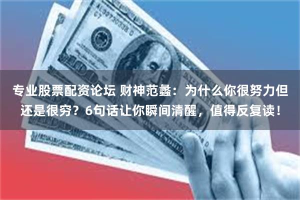 专业股票配资论坛 财神范蠡：为什么你很努力但还是很穷？6句话让你瞬间清醒，值得反复读！