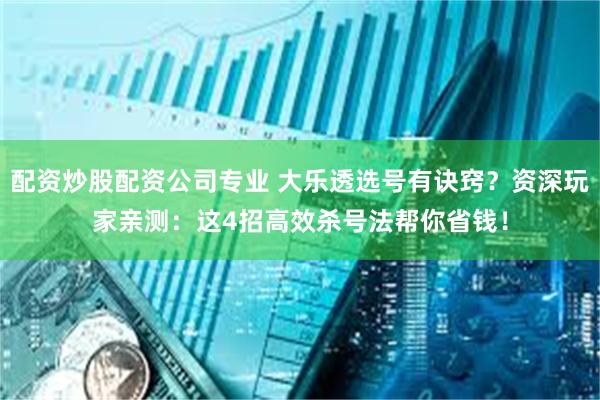 配资炒股配资公司专业 大乐透选号有诀窍？资深玩家亲测：这4招高效杀号法帮你省钱！
