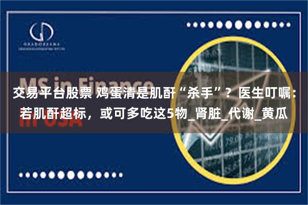 交易平台股票 鸡蛋清是肌酐“杀手”？医生叮嘱：若肌酐超标，或可多吃这5物_肾脏_代谢_黄瓜