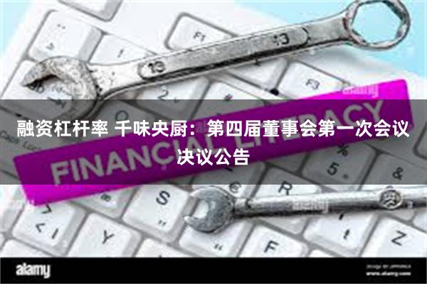 融资杠杆率 千味央厨：第四届董事会第一次会议决议公告