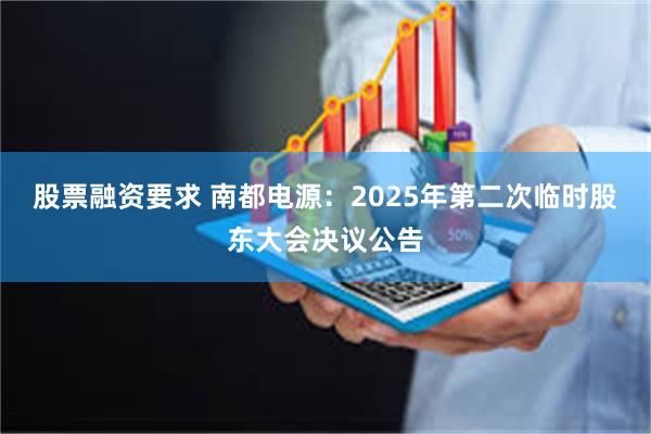 股票融资要求 南都电源：2025年第二次临时股东大会决议公告