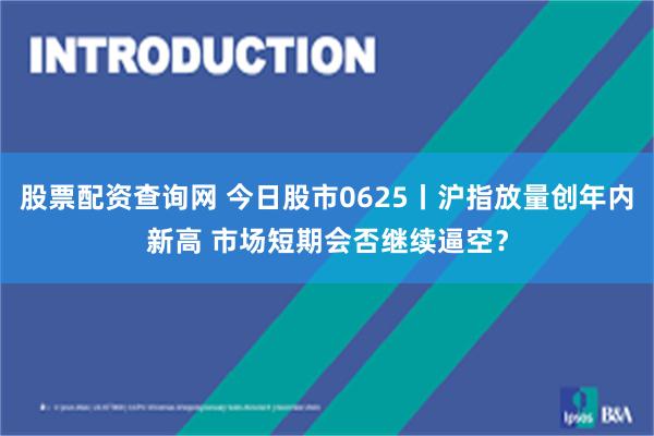 股票配资查询网 今日股市0625丨沪指放量创年内新高 市场短期会否继续逼空？