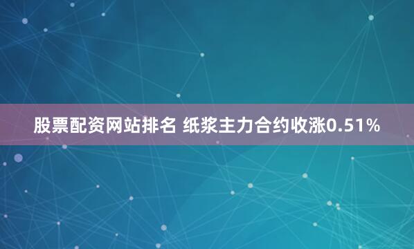 股票配资网站排名 纸浆主力合约收涨0.51%