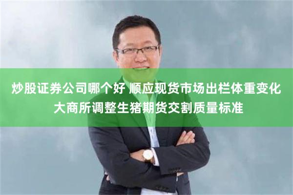 炒股证券公司哪个好 顺应现货市场出栏体重变化 大商所调整生猪期货交割质量标准