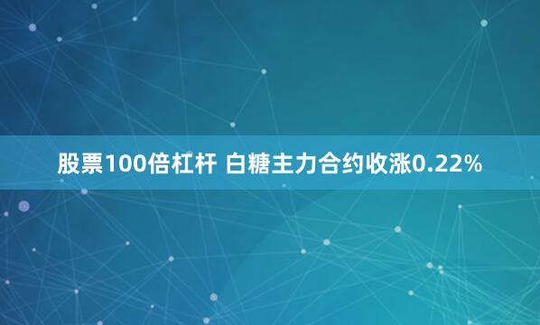 股票100倍杠杆 白糖主力合约收涨0.22%