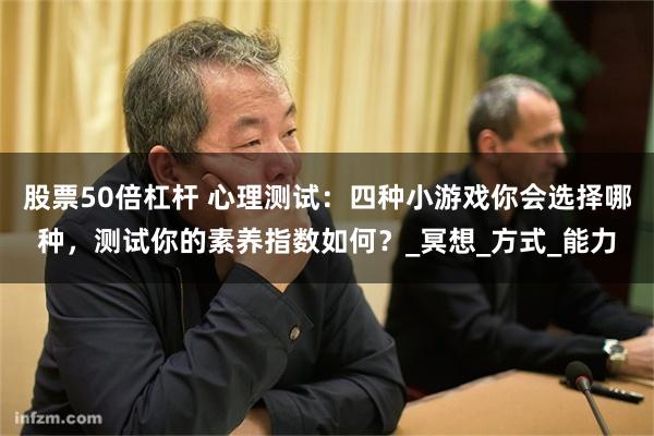 股票50倍杠杆 心理测试：四种小游戏你会选择哪种，测试你的素养指数如何？_冥想_方式_能力