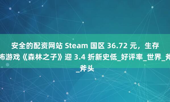 安全的配资网站 Steam 国区 36.72 元，生存恐怖游戏《森林之子》迎 3.4 折新史低_好评率_世界_斧头