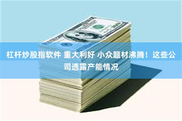 杠杆炒股指软件 重大利好 小众题材沸腾！这些公司透露产能情况