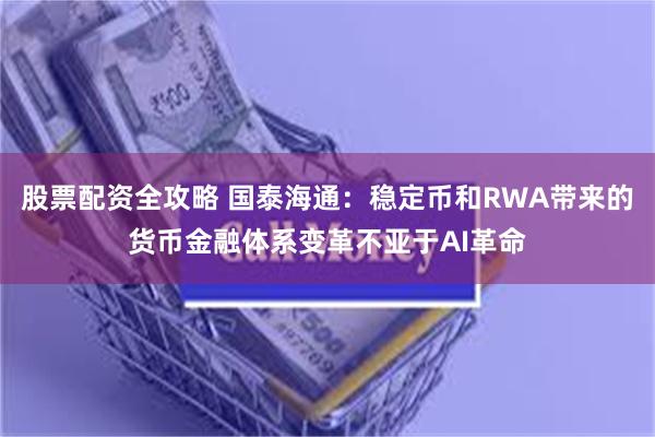 股票配资全攻略 国泰海通：稳定币和RWA带来的货币金融体系变革不亚于AI革命