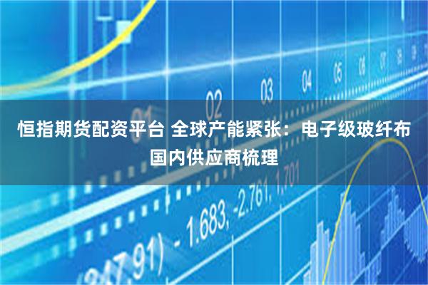 恒指期货配资平台 全球产能紧张：电子级玻纤布国内供应商梳理